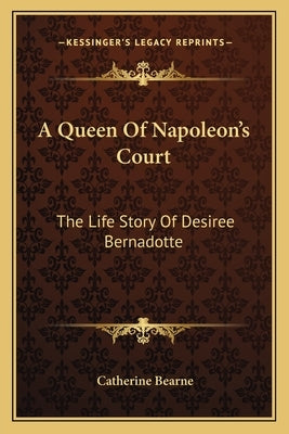 A Queen Of Napoleon's Court: The Life Story Of Desiree Bernadotte by Bearne, Catherine