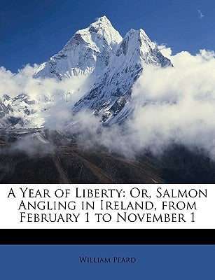 A Year of Liberty: Or, Salmon Angling in Ireland, from February 1 to November 1 by Peard, William