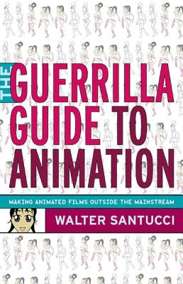 The Guerrilla Guide to Animation: Making Animated Films Outside the Mainstream by Santucci, Walter