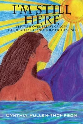 I'm Still Here: Triumph Over Breast Cancer Through Faith and Holistic Healing by Pullen-Thompson, Cynthia