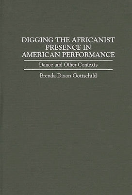 Digging the Africanist Presence in American Performance: Dance and Other Contexts by Gottschild, Brenda