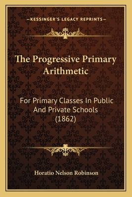 The Progressive Primary Arithmetic: For Primary Classes In Public And Private Schools (1862) by Robinson, Horatio Nelson