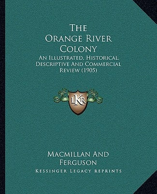 The Orange River Colony: An Illustrated, Historical, Descriptive And Commercial Review (1905) by MacMillan and Ferguson