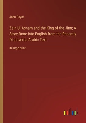 Zein Ul Asnam and the King of the Jinn; A Story Done into English from the Recently Discovered Arabic Text: in large print by Payne, John