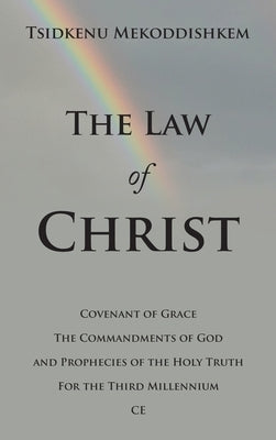 The Law of Christ: Covenant of Grace the Commandments of God and Prophecies of the Holy Truth for the Third Millennium Ce by Mekoddishkem, Tsidkenu
