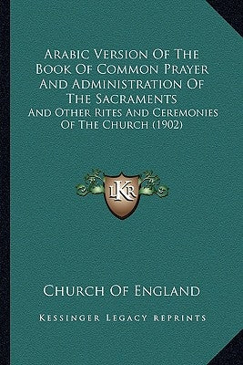 Arabic Version Of The Book Of Common Prayer And Administration Of The Sacraments: And Other Rites And Ceremonies Of The Church (1902) by Church of England