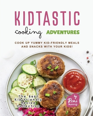 Kidtastic Cooking Adventures: Cook Up Yummy Kid-Friendly Meals and Snacks with Your Kids! by Morris, Remi