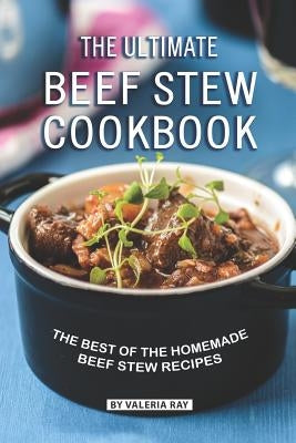 The Ultimate Beef Stew Cookbook: The Best of The Homemade Beef Stew Recipes by Ray, Valeria