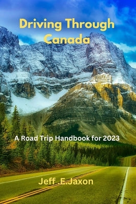 Driving Through Canada: A Road Trip Handbook for 2023 by Jaxon, Jeff E.