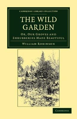 The Wild Garden: Or, Our Groves and Shrubberies Made Beautiful by Robinson, William
