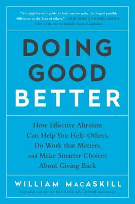 Doing Good Better: How Effective Altruism Can Help You Help Others, Do Work That Matters, and Make Smarter Choices about Giving Back by Macaskill, William