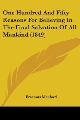 One Hundred And Fifty Reasons For Believing In The Final Salvation Of All Mankind (1849) by Manford, Erasmus