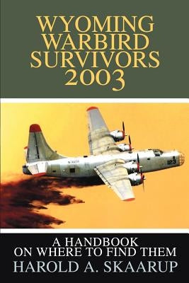 Wyoming Warbird Survivors 2003: A Handbook on where to find them by Skaarup, Harold a.