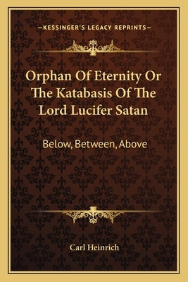 Orphan of Eternity or the Katabasis of the Lord Lucifer Satan: Below, Between, Above by Heinrich, Carl