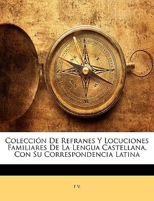 Colección De Refranes Y Locuciones Familiares De La Lengua Castellana, Con Su Correspondencia Latina by V, F.