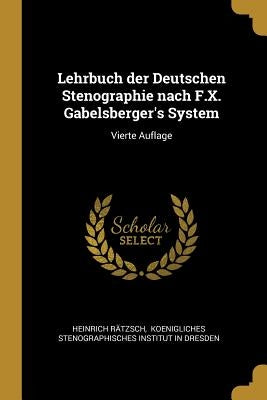 Lehrbuch der Deutschen Stenographie nach F.X. Gabelsberger's System: Vierte Auflage by Rätzsch, Heinrich