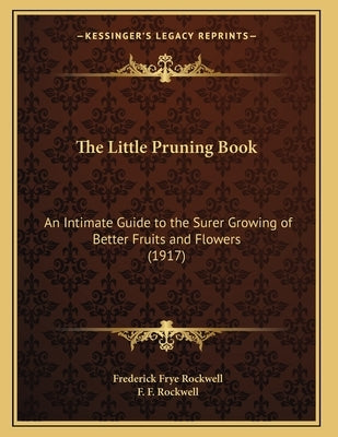 The Little Pruning Book: An Intimate Guide to the Surer Growing of Better Fruits and Flowers (1917) by Rockwell, Frederick Frye