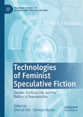 Technologies of Feminist Speculative Fiction: Gender, Artificial Life, and the Politics of Reproduction by Vint, Sherryl