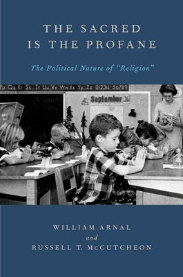 The Sacred Is the Profane: The Political Nature of Religion by Arnal, William