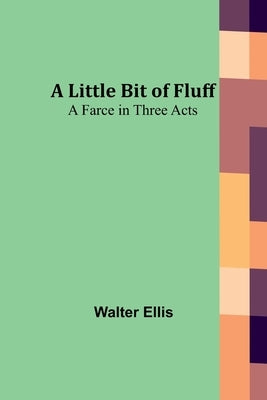 A Little Bit of Fluff: A Farce in Three Acts by Ellis, Walter