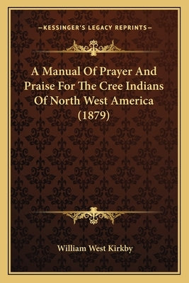 A Manual Of Prayer And Praise For The Cree Indians Of North West America (1879) by Kirkby, William West