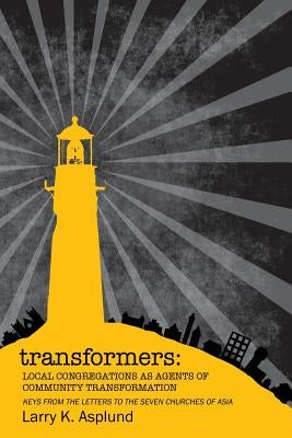 Transformers: Local Congregations As Agents of Community Transformation by Asplund, Larry K.