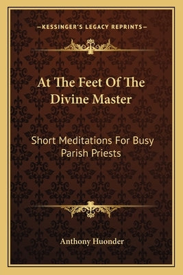 At the Feet of the Divine Master: Short Meditations for Busy Parish Priests by Huonder, Anthony