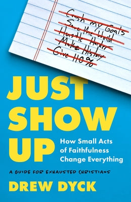 Just Show Up: How Small Acts of Faithfulness Change Everything (a Guide for Exhausted Christians) by Dyck, Drew