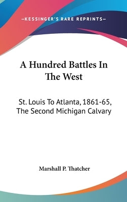 A Hundred Battles In The West: St. Louis To Atlanta, 1861-65, The Second Michigan Calvary by Thatcher, Marshall P.