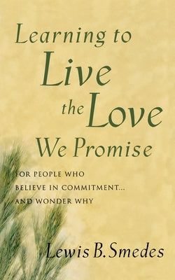 Learning to Live the Love We Promise: For People Who Believe in Commitment...and Wonder Why by Smedes, Lewis B.