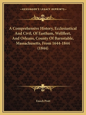 A Comprehensive History, Ecclesiastical And Civil, Of Eastham, Wellfleet, And Orleans, County Of Barnstable, Massachusetts, From 1644-1844 (1844) by Pratt, Enoch