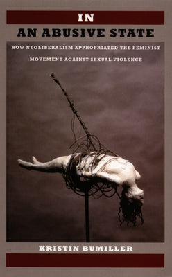 In an Abusive State: How Neoliberalism Appropriated the Feminist Movement against Sexual Violence by Bumiller, Kristin