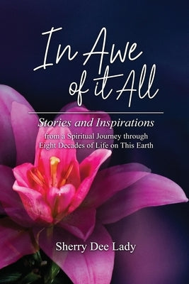 In Awe of It All: Stories and Inspirations from a Spiritual Journey through Eight Decades of Life on This Earth by Lady, Sherry Dee