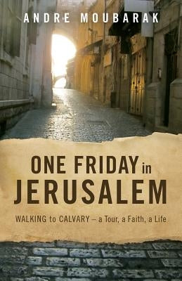 One Friday In Jerusalem: Walking to Calvary - a Tour, a Faith, a Life by Moubarak, Andre