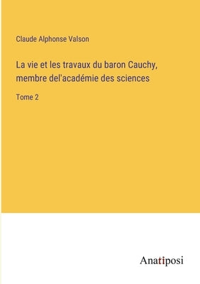 La vie et les travaux du baron Cauchy, membre del'académie des sciences: Tome 2 by Valson, Claude Alphonse