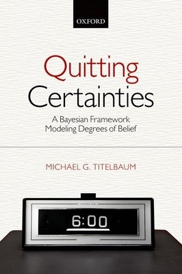 Quitting Certainties: A Bayesian Framework Modeling Degrees of Belief by Titelbaum, Michael G.