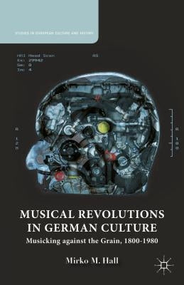 Musical Revolutions in German Culture: Musicking Against the Grain, 1800-1980 by Hall, M.