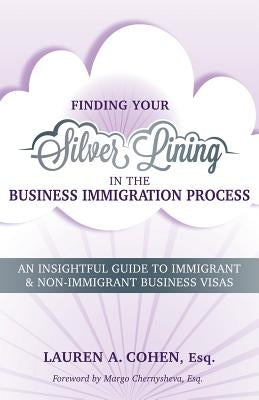 Finding Your Silver Lining in the Business Immigration Process: An Insightful Guide to Immigrant & Non-Immigrant Business Visas by Cohen Esq, Lauren a.