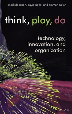 Think, Play, Do: Technology, Innovation, and Organization by Dodgson, Mark