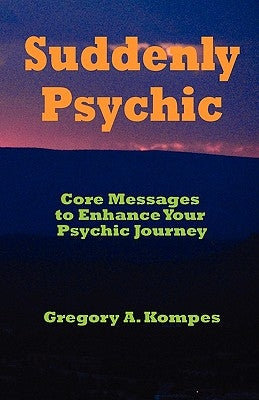 Suddenly Psychic: Core Messages to Enhance Your Psychic Journey by Kompes, Gregory A.