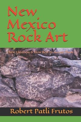 New Mexico Rock Art: There Location & How Best to Access Them by Frutos, Robert Patli