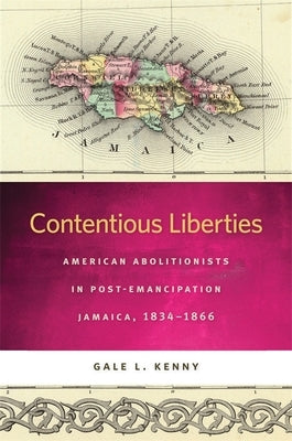 Contentious Liberties: American Abolitionists in Post-Emancipation Jamaica, 1834-1866 by Kenny, Gale L.