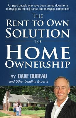 The Rent To Own Solution To Home Ownership: For good people who have been turned down for a mortgage by the big banks and mortgage companies by Dubeau, Dave