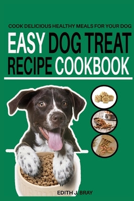 Easy Dog Treat Recipe Cookbook: Cook Delicious Healthy Treats for Your Dog by Bray, Edith J.