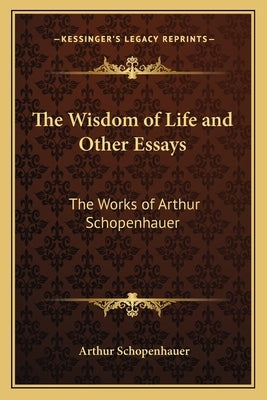 The Wisdom of Life and Other Essays: The Works of Arthur Schopenhauer by Schopenhauer, Arthur