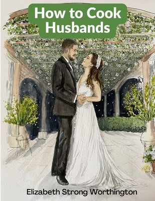 How to Cook Husbands: A Classic Marriage Guide by Elizabeth Strong Worthington