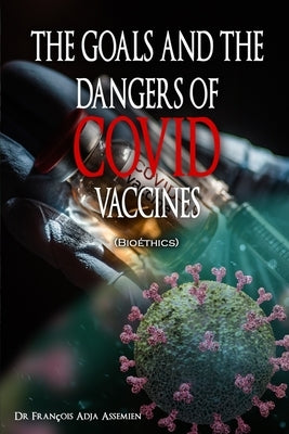 THE GOALS AND THE DANGERS OF COVID VACCINES (Bioéthics) by Assemien, François Adja