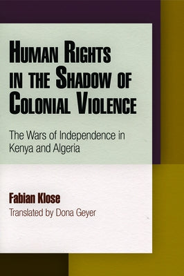 Human Rights in the Shadow of Colonial Violence: The Wars of Independence in Kenya and Algeria by Klose, Fabian