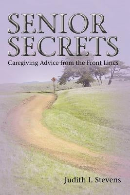 Senior Secrets: Caregiving Advice from the Front Lines by Stevens, Judith I.
