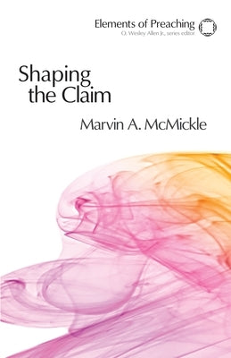 Shaping the Claim: Moving from Text to Sermon by McMickle, Marvin a.